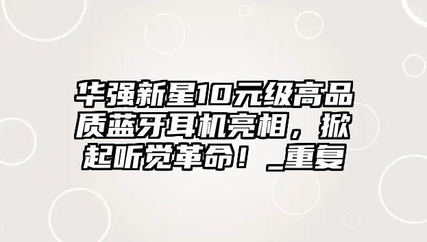華強新星10元級高品質藍牙耳機亮相，掀起聽覺革命！_重復