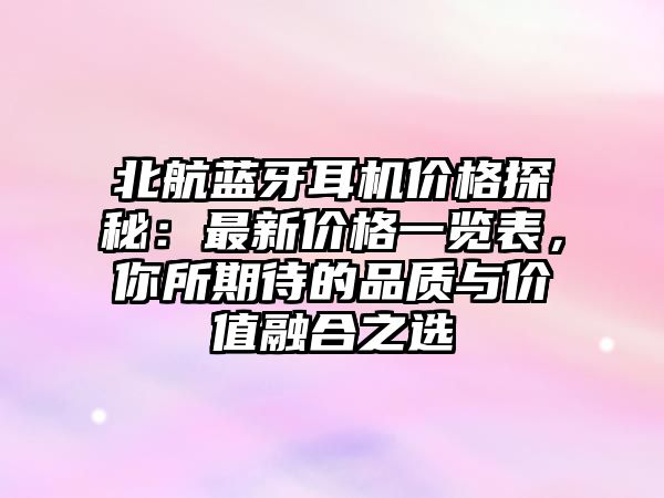 北航藍牙耳機價格探秘：最新價格一覽表，你所期待的品質與價值融合之選