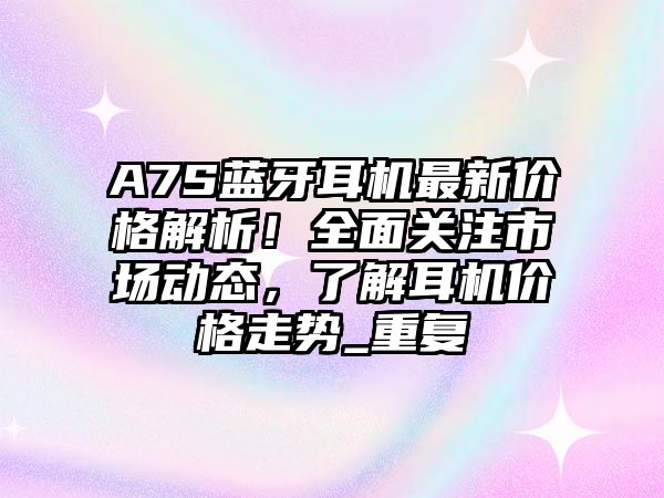 A7S藍(lán)牙耳機(jī)最新價(jià)格解析！全面關(guān)注市場(chǎng)動(dòng)態(tài)，了解耳機(jī)價(jià)格走勢(shì)_重復(fù)