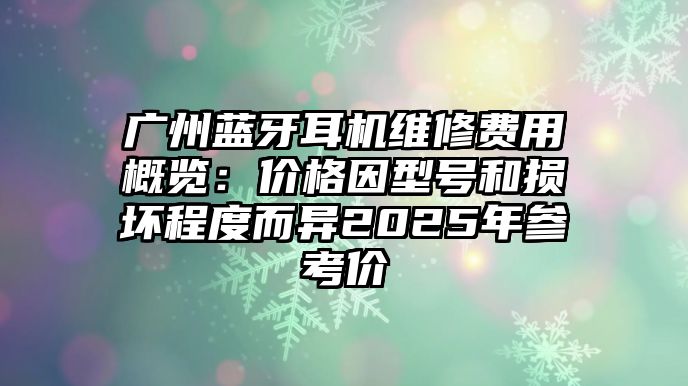 廣州藍牙耳機維修費用概覽：價格因型號和損壞程度而異2025年參考價