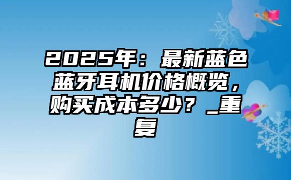 2025年：最新藍(lán)色藍(lán)牙耳機(jī)價(jià)格概覽，購買成本多少？_重復(fù)