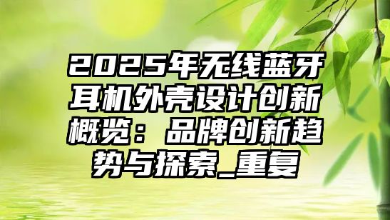 2025年無線藍牙耳機外殼設計創新概覽：品牌創新趨勢與探索_重復
