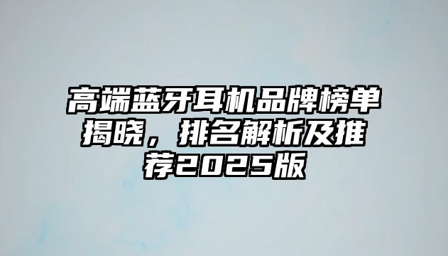 高端藍牙耳機品牌榜單揭曉，排名解析及推薦2025版